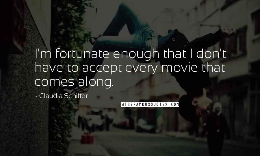 Claudia Schiffer quotes: I'm fortunate enough that I don't have to accept every movie that comes along.