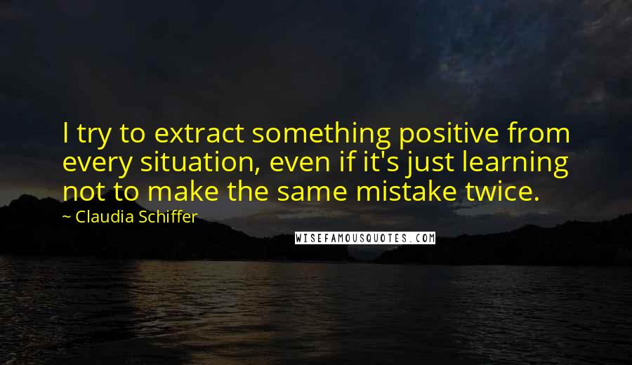 Claudia Schiffer quotes: I try to extract something positive from every situation, even if it's just learning not to make the same mistake twice.