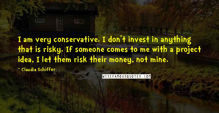 Claudia Schiffer quotes: I am very conservative. I don't invest in anything that is risky. If someone comes to me with a project idea, I let them risk their money, not mine.