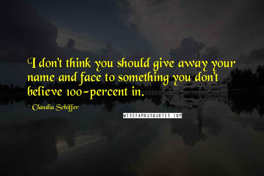 Claudia Schiffer quotes: I don't think you should give away your name and face to something you don't believe 100-percent in.