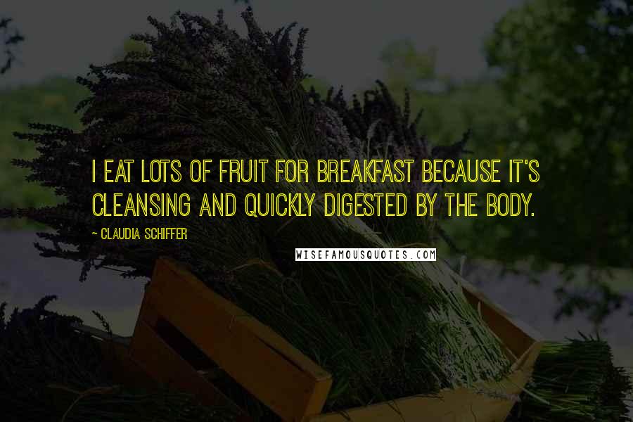 Claudia Schiffer quotes: I eat lots of fruit for breakfast because it's cleansing and quickly digested by the body.