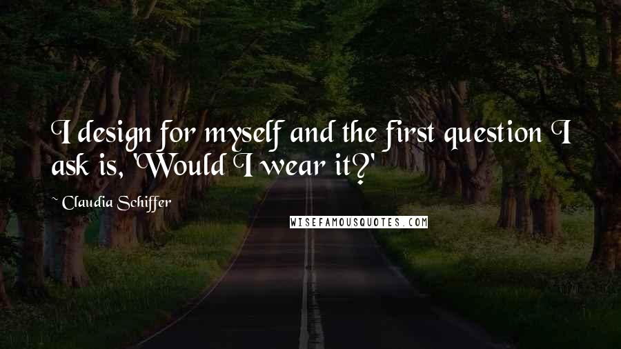 Claudia Schiffer quotes: I design for myself and the first question I ask is, 'Would I wear it?'