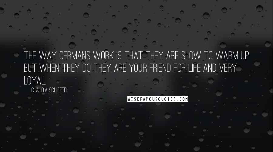 Claudia Schiffer quotes: The way Germans work is that they are slow to warm up but when they do they are your friend for life and very loyal.