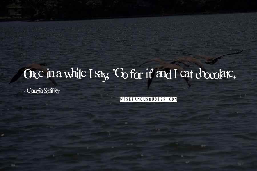 Claudia Schiffer quotes: Once in a while I say, 'Go for it' and I eat chocolate.