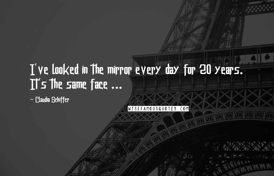 Claudia Schiffer quotes: I've looked in the mirror every day for 20 years. It's the same face ...