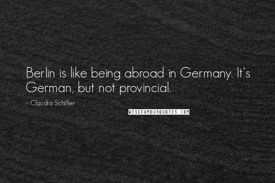 Claudia Schiffer quotes: Berlin is like being abroad in Germany. It's German, but not provincial.