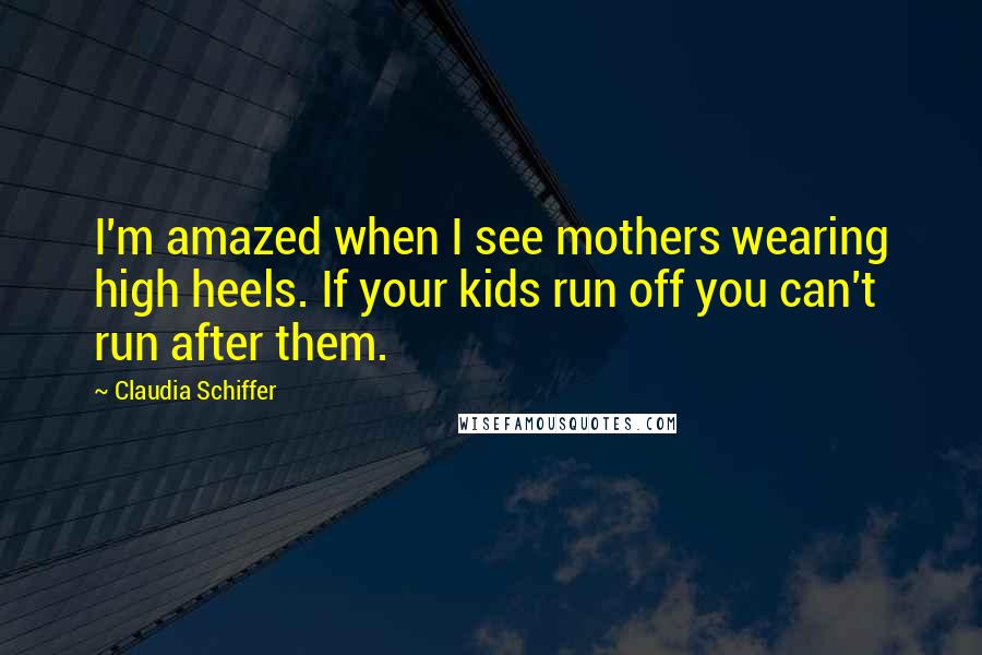 Claudia Schiffer quotes: I'm amazed when I see mothers wearing high heels. If your kids run off you can't run after them.