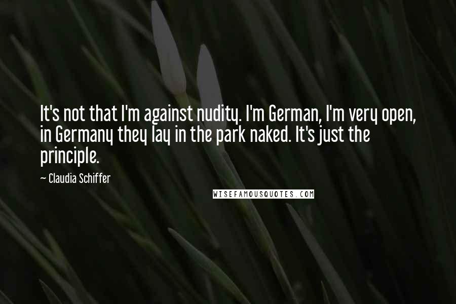 Claudia Schiffer quotes: It's not that I'm against nudity. I'm German, I'm very open, in Germany they lay in the park naked. It's just the principle.