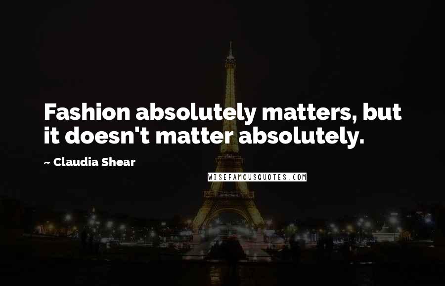 Claudia Shear quotes: Fashion absolutely matters, but it doesn't matter absolutely.