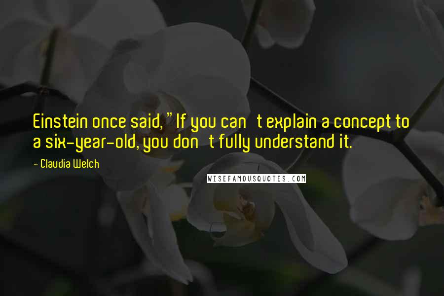 Claudia Welch quotes: Einstein once said, "If you can't explain a concept to a six-year-old, you don't fully understand it. Claudia Welch quotes: Einstein once said, "If you can't explain a concept to a six-year-old, you don't fully understand it.
