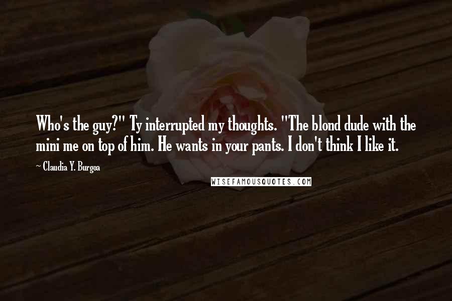 Claudia Y. Burgoa quotes: Who's the guy?" Ty interrupted my thoughts. "The blond dude with the mini me on top of him. He wants in your pants. I don't think I like it.