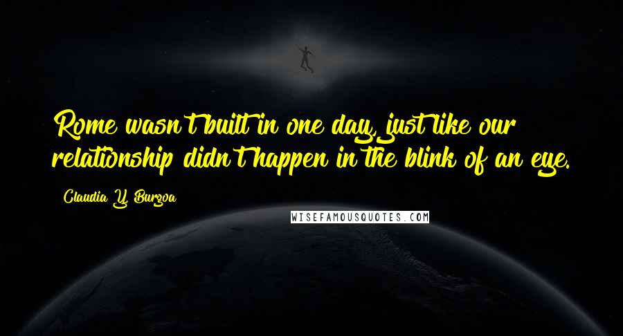 Claudia Y. Burgoa quotes: Rome wasn't built in one day, just like our relationship didn't happen in the blink of an eye.