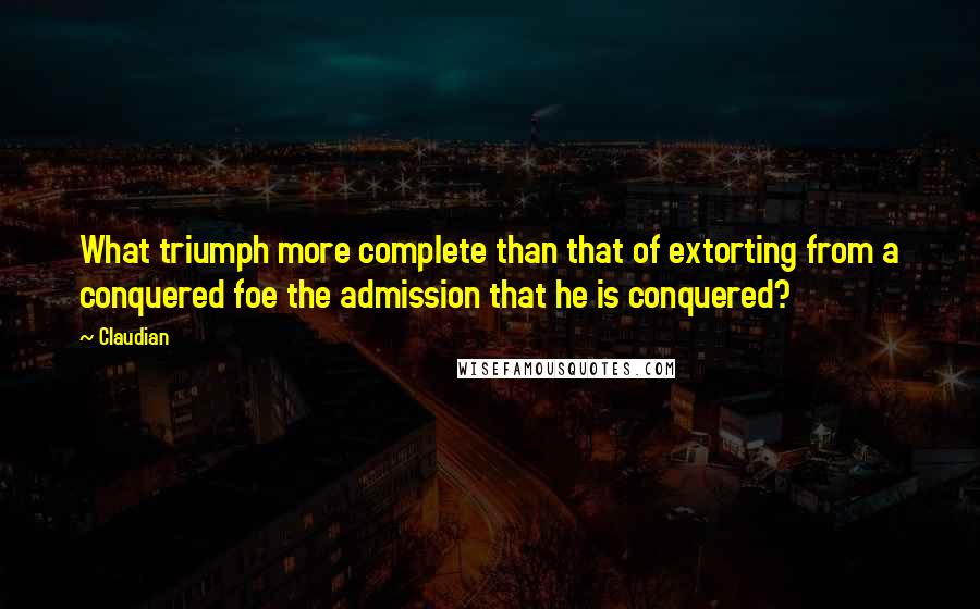 Claudian quotes: What triumph more complete than that of extorting from a conquered foe the admission that he is conquered?