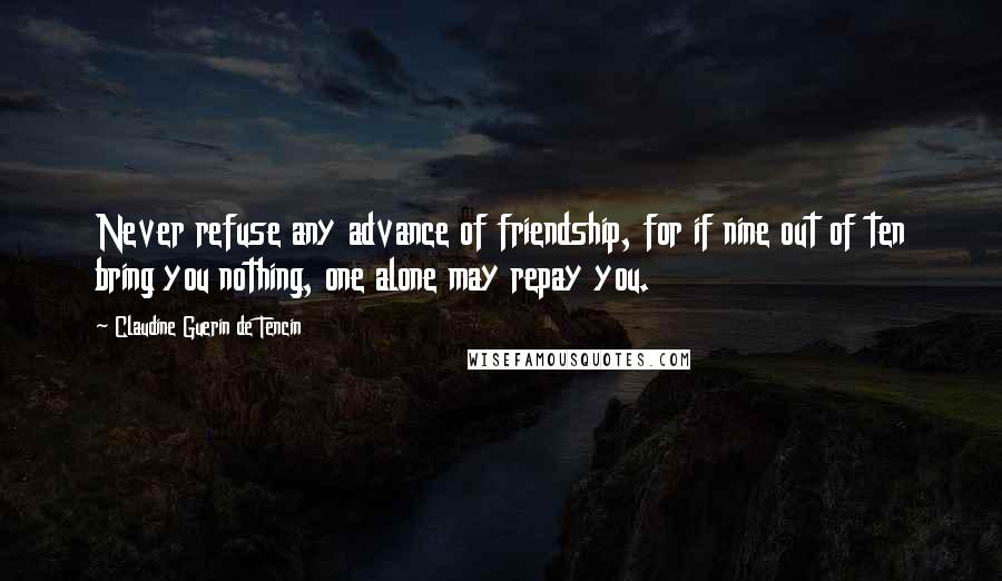 Claudine Guerin De Tencin quotes: Never refuse any advance of friendship, for if nine out of ten bring you nothing, one alone may repay you.