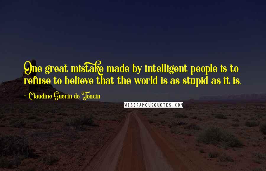 Claudine Guerin De Tencin quotes: One great mistake made by intelligent people is to refuse to believe that the world is as stupid as it is.
