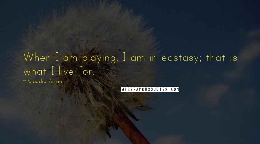 Claudio Arrau quotes: When I am playing, I am in ecstasy; that is what I live for.