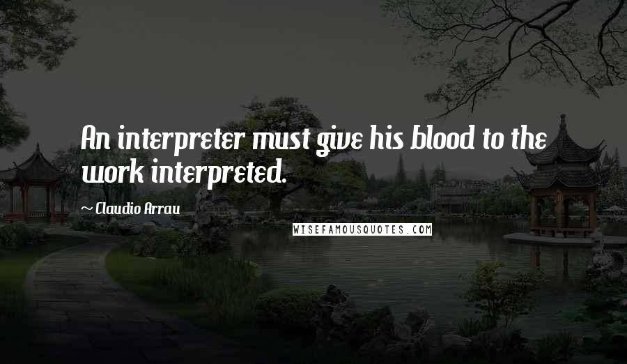 Claudio Arrau quotes: An interpreter must give his blood to the work interpreted.