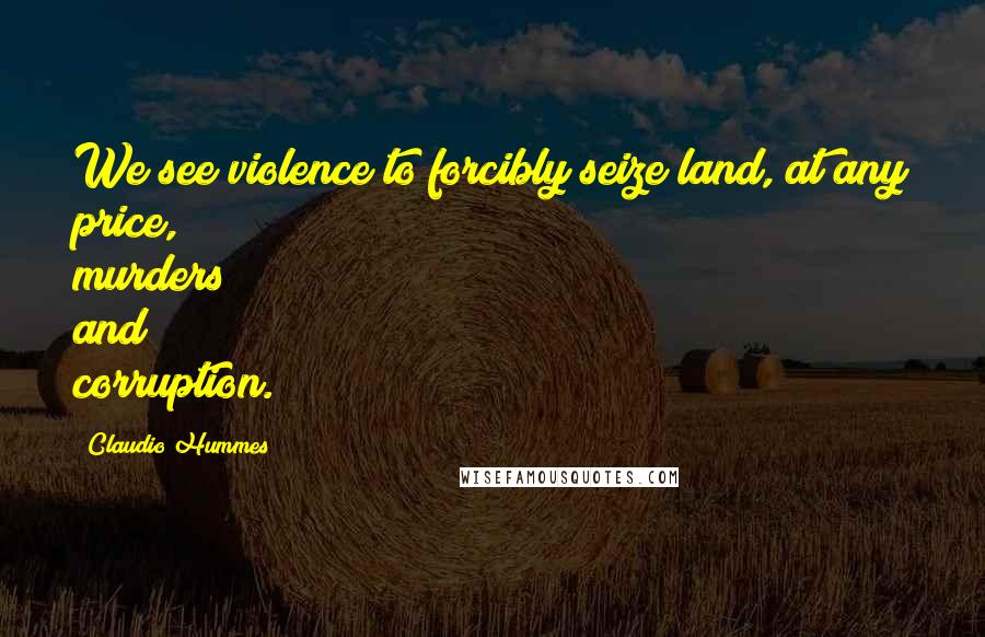 Claudio Hummes quotes: We see violence to forcibly seize land, at any price, murders and corruption.