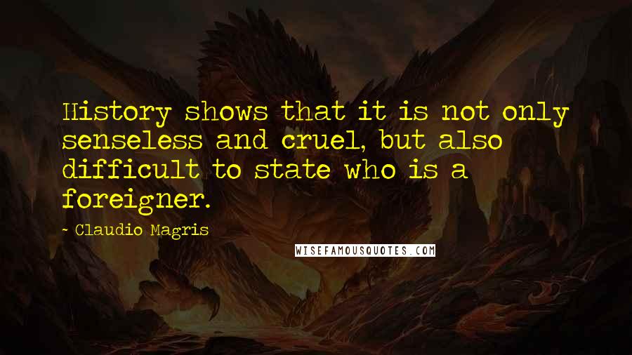 Claudio Magris quotes: History shows that it is not only senseless and cruel, but also difficult to state who is a foreigner.