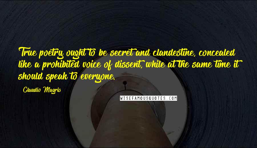 Claudio Magris quotes: True poetry ought to be secret and clandestine, concealed like a prohibited voice of dissent, while at the same time it should speak to everyone.