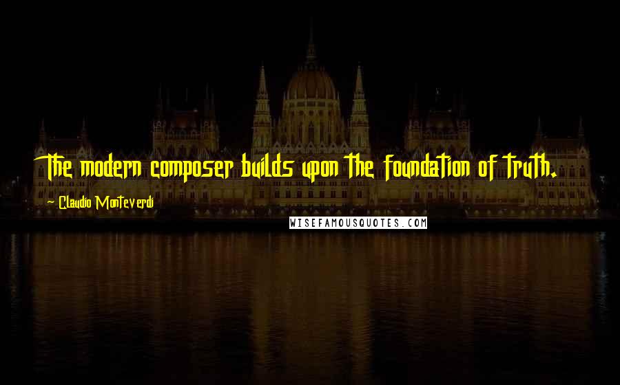 Claudio Monteverdi quotes: The modern composer builds upon the foundation of truth.