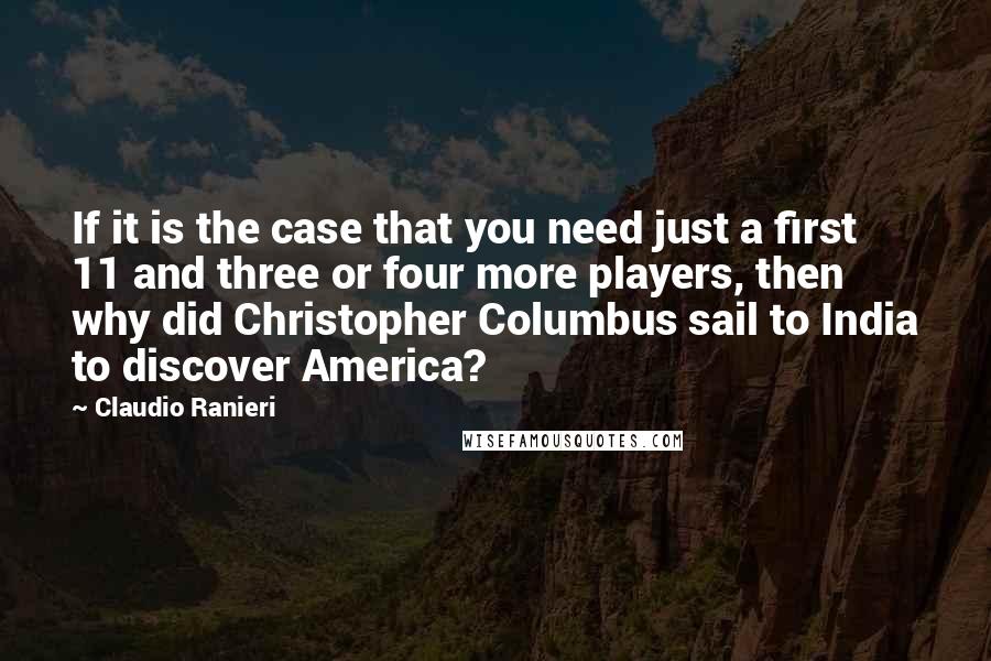 Claudio Ranieri quotes: If it is the case that you need just a first 11 and three or four more players, then why did Christopher Columbus sail to India to discover America?