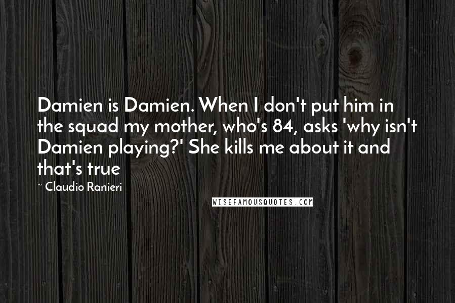 Claudio Ranieri quotes: Damien is Damien. When I don't put him in the squad my mother, who's 84, asks 'why isn't Damien playing?' She kills me about it and that's true