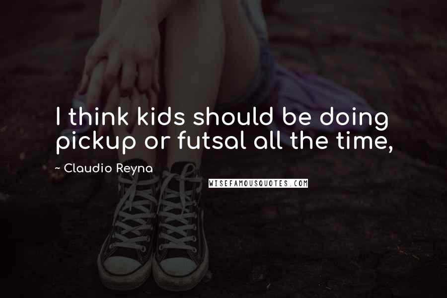 Claudio Reyna quotes: I think kids should be doing pickup or futsal all the time,