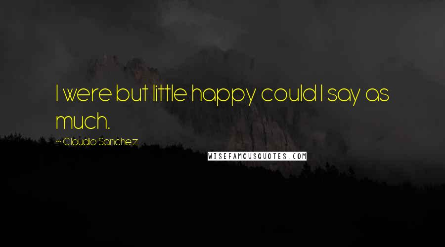 Claudio Sanchez quotes: I were but little happy could I say as much.