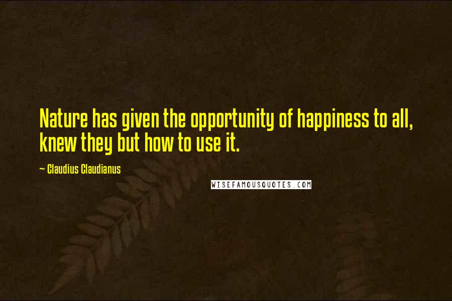 Claudius Claudianus quotes: Nature has given the opportunity of happiness to all, knew they but how to use it.