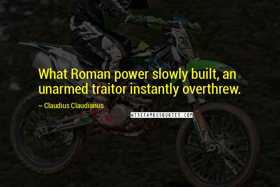 Claudius Claudianus quotes: What Roman power slowly built, an unarmed traitor instantly overthrew.