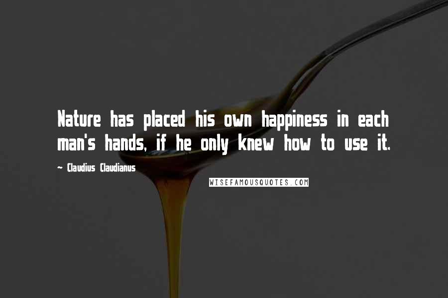 Claudius Claudianus quotes: Nature has placed his own happiness in each man's hands, if he only knew how to use it.