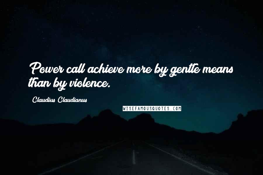 Claudius Claudianus quotes: Power call achieve more by gentle means than by violence.