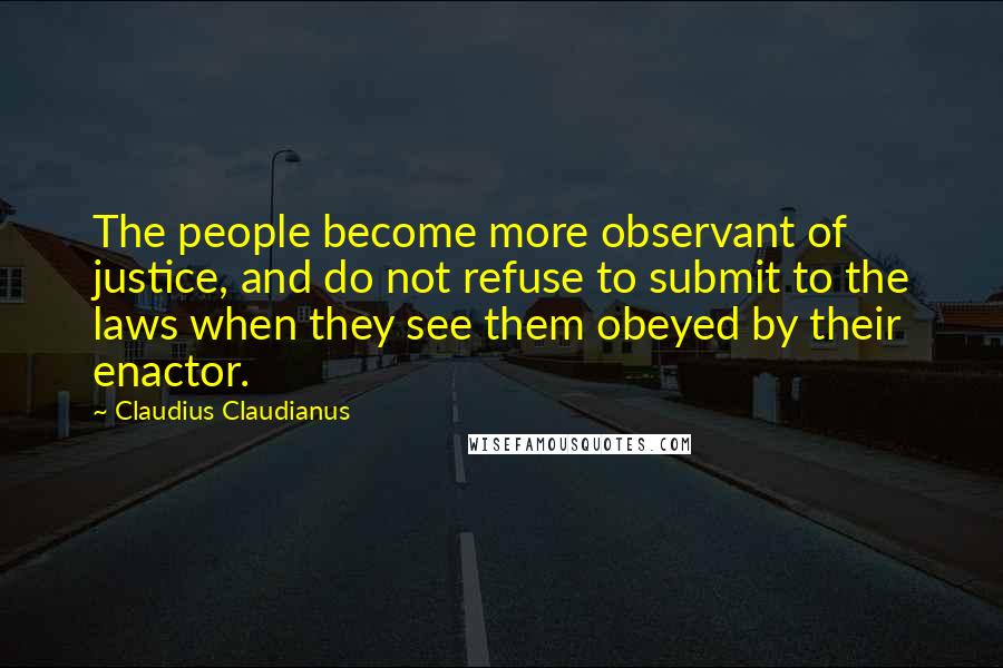 Claudius Claudianus quotes: The people become more observant of justice, and do not refuse to submit to the laws when they see them obeyed by their enactor. Claudius Claudianus quotes: The people become more observant of justice, and do not refuse to submit to the laws when they see them obeyed by their enactor.