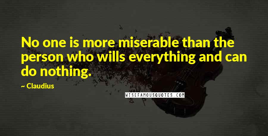 Claudius quotes: No one is more miserable than the person who wills everything and can do nothing.