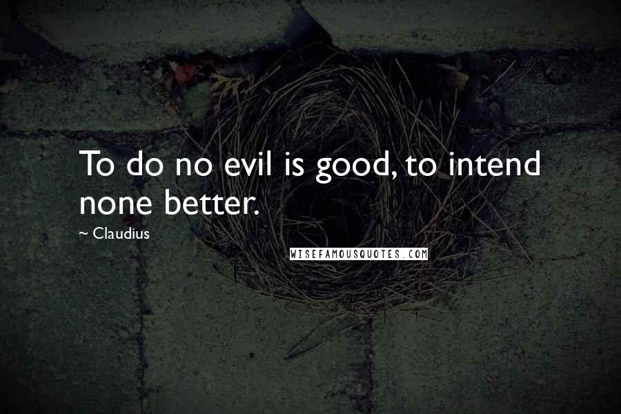 Claudius quotes: To do no evil is good, to intend none better.