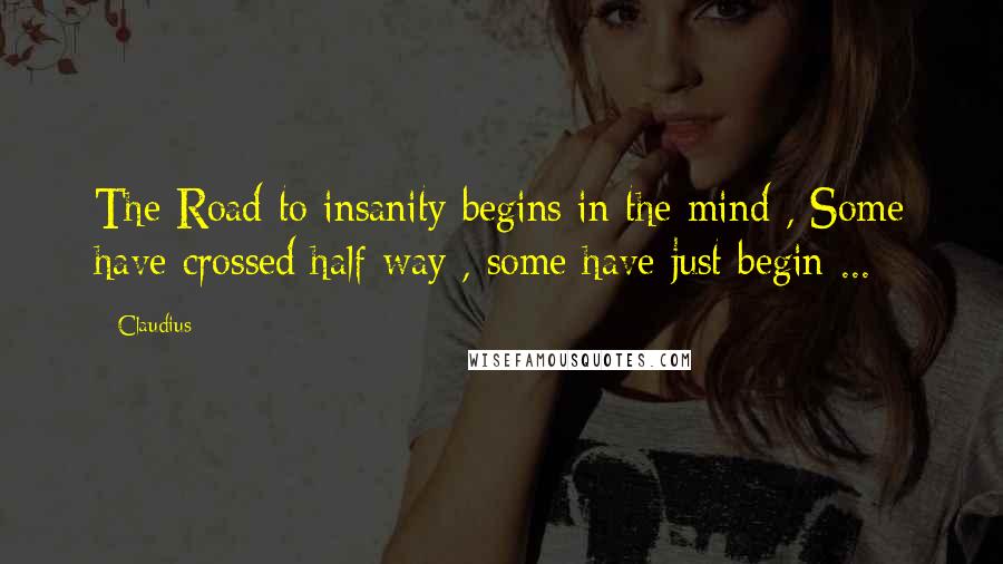 Claudius quotes: The Road to insanity begins in the mind , Some have crossed half way , some have just begin ...