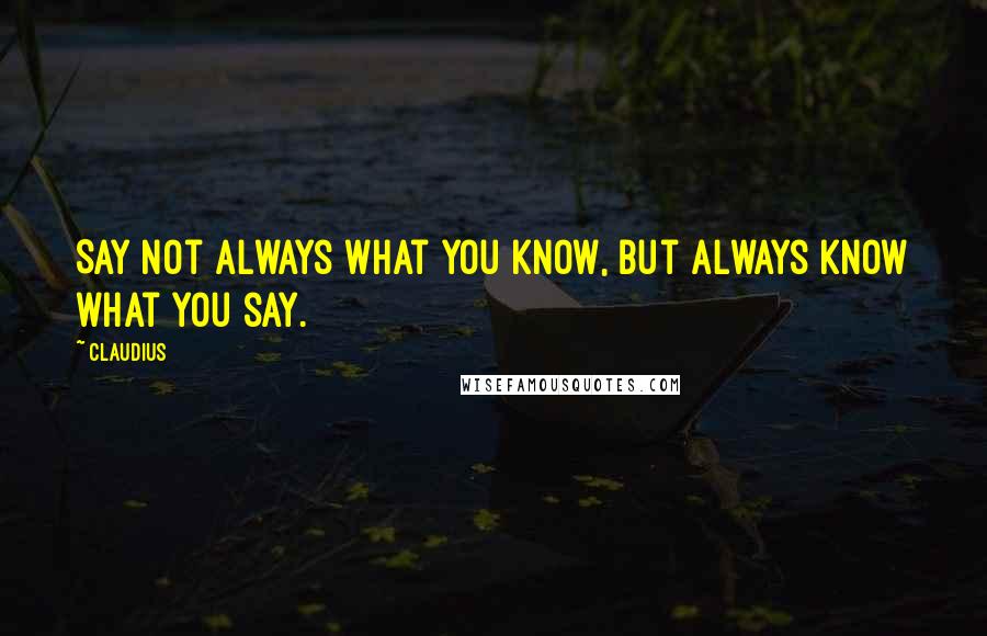 Claudius quotes: Say not always what you know, but always know what you say.