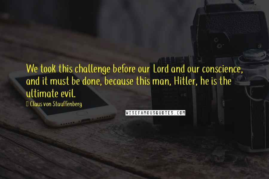 Claus Von Stauffenberg quotes: We took this challenge before our Lord and our conscience, and it must be done, because this man, Hitler, he is the ultimate evil.