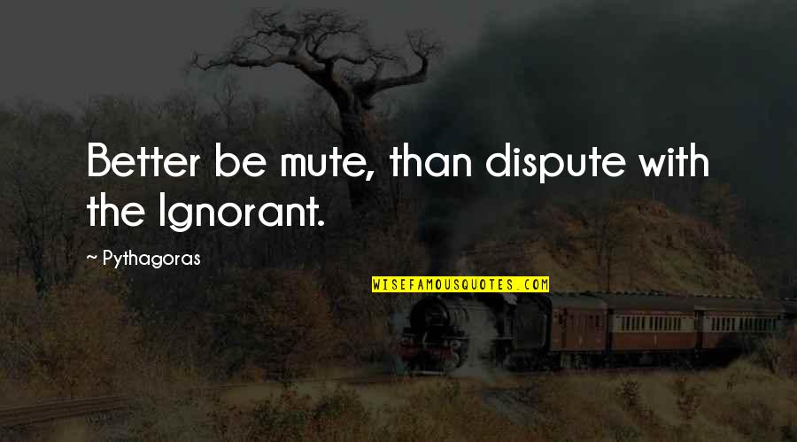 Claustrophilia Quotes By Pythagoras: Better be mute, than dispute with the Ignorant.