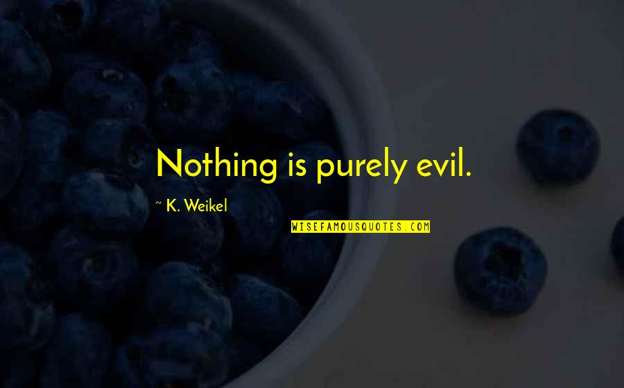 Clausura Quotes By K. Weikel: Nothing is purely evil.