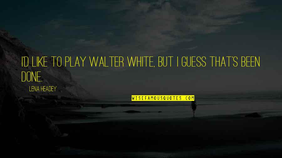 Clavel Quotes By Lena Headey: I'd like to play Walter White, but I