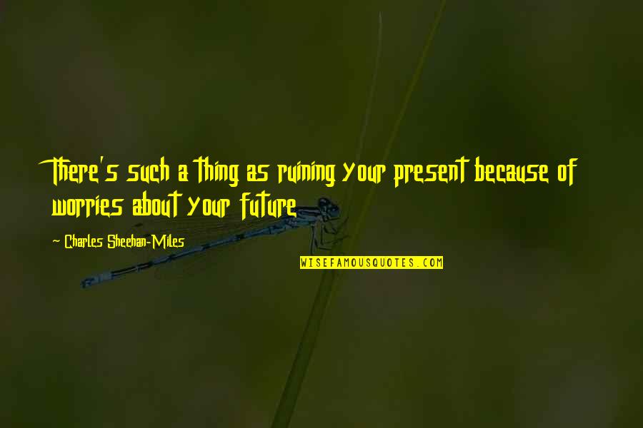 Clavelones Quotes By Charles Sheehan-Miles: There's such a thing as ruining your present Clavelones Quotes By Charles Sheehan-Miles: There's such a thing as ruining your present
