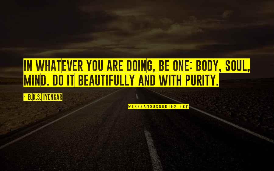 Clavo Huasca Quotes By B.K.S. Iyengar: In whatever you are doing, be one: body, Clavo Huasca Quotes By B.K.S. Iyengar: In whatever you are doing, be one: body,