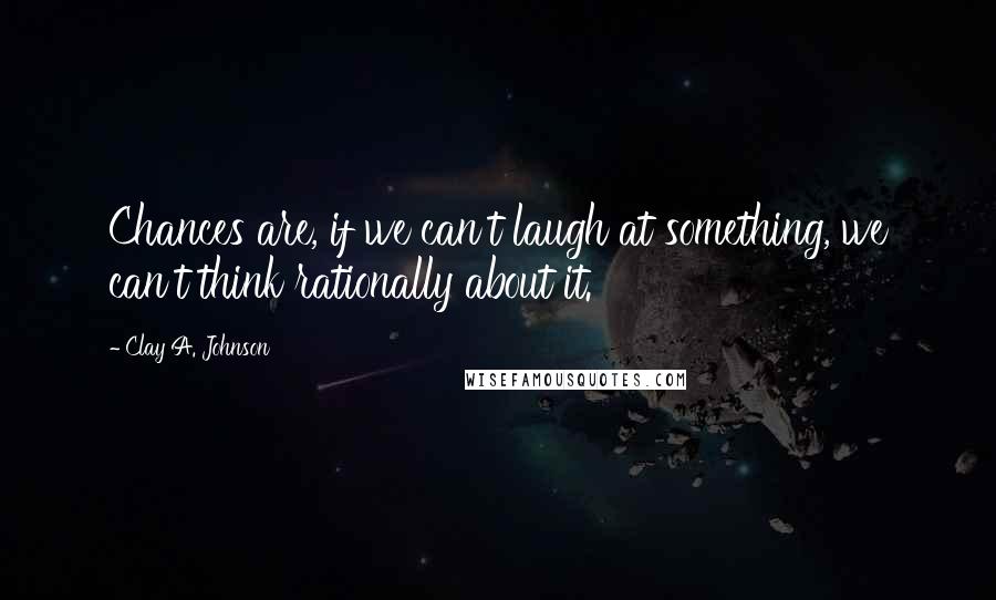 Clay A. Johnson quotes: Chances are, if we can't laugh at something, we can't think rationally about it.