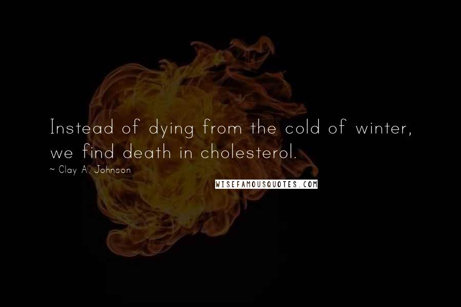 Clay A. Johnson quotes: Instead of dying from the cold of winter, we find death in cholesterol.