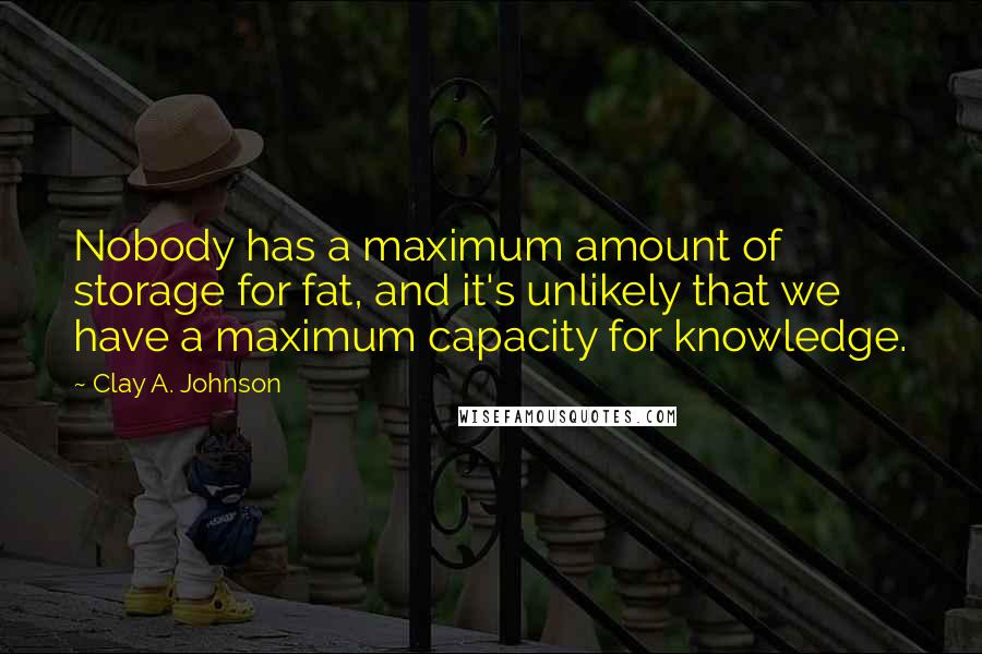 Clay A. Johnson quotes: Nobody has a maximum amount of storage for fat, and it's unlikely that we have a maximum capacity for knowledge.