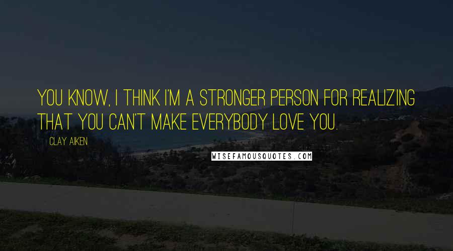 Clay Aiken quotes: You know, I think I'm a stronger person for realizing that you can't make everybody love you.