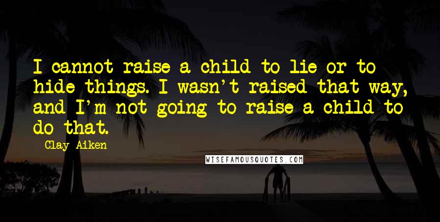 Clay Aiken quotes: I cannot raise a child to lie or to hide things. I wasn't raised that way, and I'm not going to raise a child to do that.