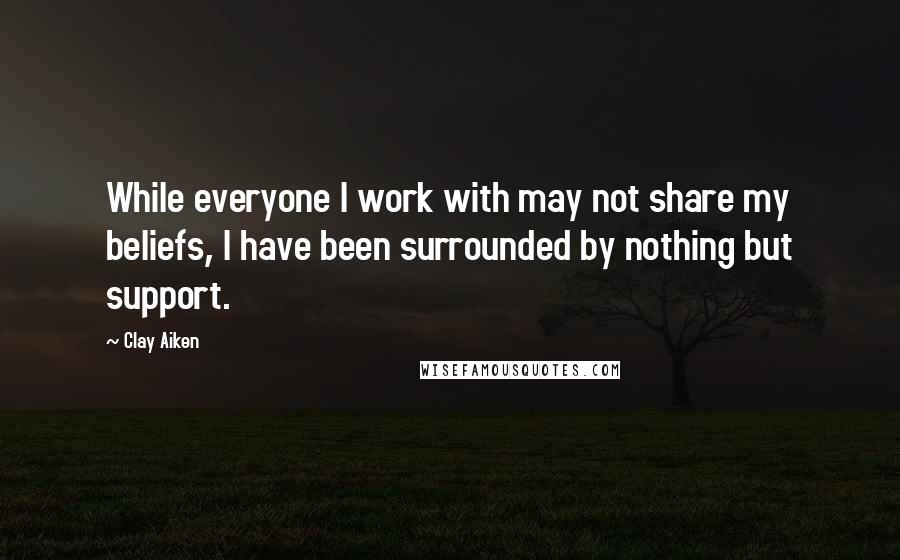 Clay Aiken quotes: While everyone I work with may not share my beliefs, I have been surrounded by nothing but support.